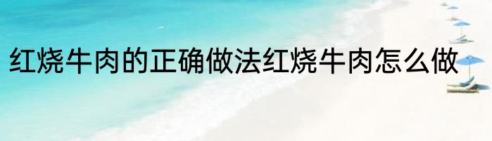 红烧牛肉的正确做法红烧牛肉怎么做