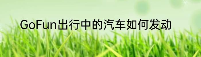 GoFun出行中的汽车如何发动