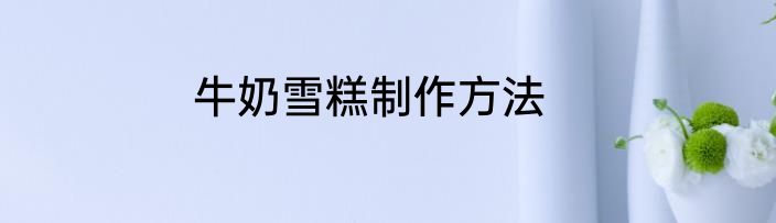 牛奶雪糕制作方法