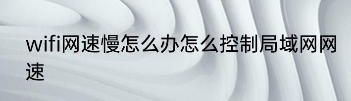 wifi网速慢怎么办怎么控制局域网网速