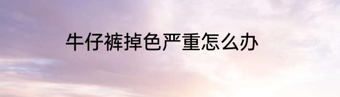 牛仔裤掉色严重怎么办