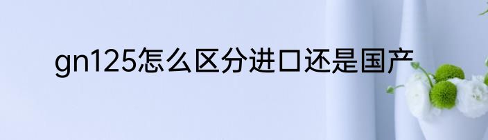 gn125怎么区分进口还是国产