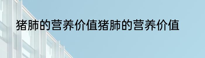 猪肺的营养价值猪肺的营养价值