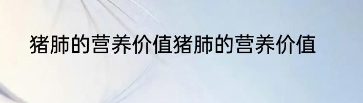 猪肺的营养价值猪肺的营养价值