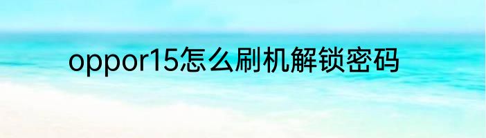 oppor15怎么刷机解锁密码