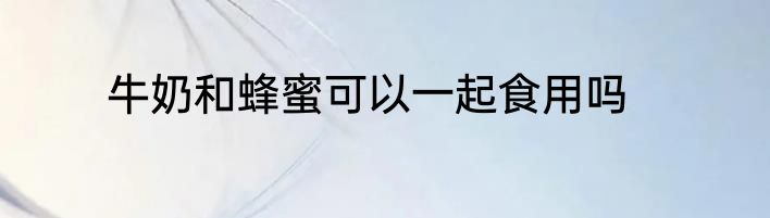 牛奶和蜂蜜可以一起食用吗