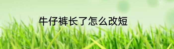 牛仔裤长了怎么改短