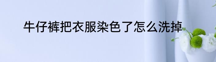 牛仔裤把衣服染色了怎么洗掉