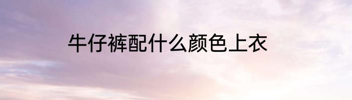 牛仔裤配什么颜色上衣