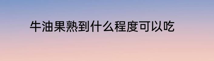 牛油果熟到什么程度可以吃