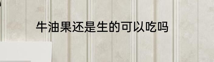 牛油果还是生的可以吃吗
