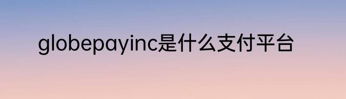 globepayinc是什么支付平台