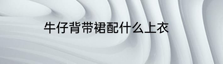 牛仔背带裙配什么上衣
