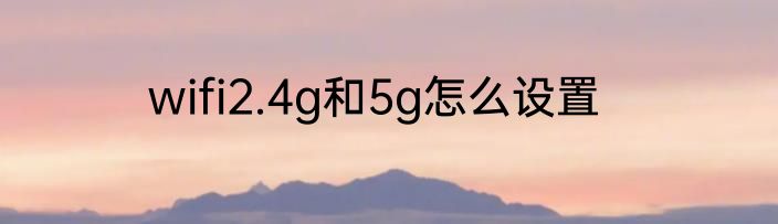 wifi2.4g和5g怎么设置