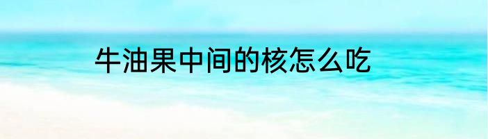 牛油果中间的核怎么吃