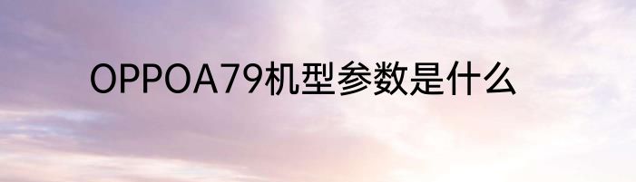 OPPOA79机型参数是什么