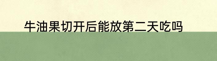 牛油果切开后能放第二天吃吗