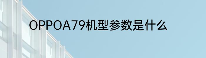 OPPOA79机型参数是什么