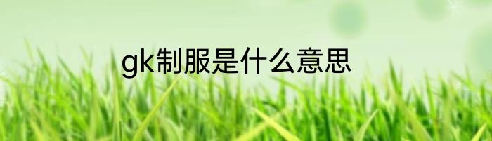 gk制服是什么意思
