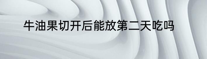 牛油果切开后能放第二天吃吗