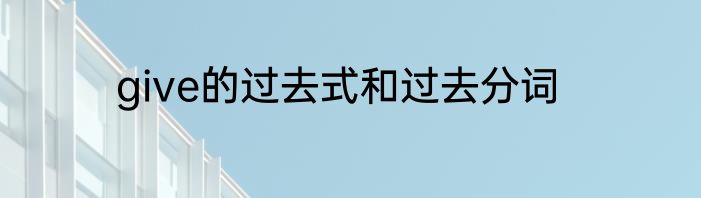 give的过去式和过去分词