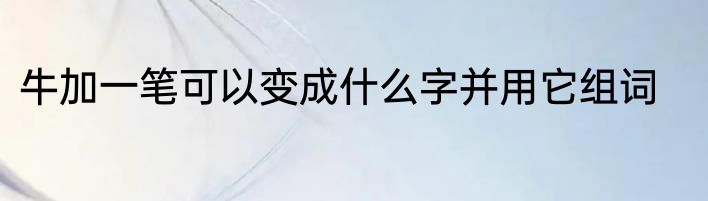 牛加一笔可以变成什么字并用它组词