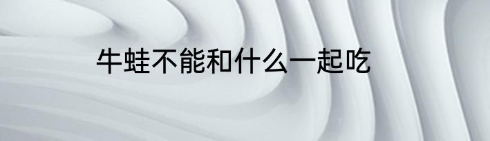 牛蛙不能和什么一起吃