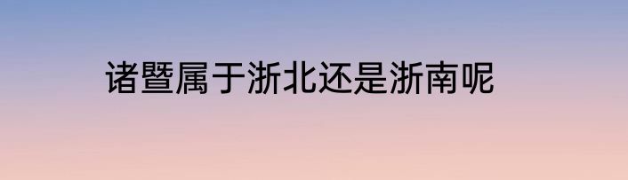 诸暨属于浙北还是浙南呢