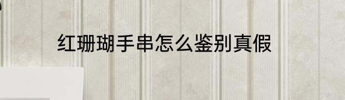 红珊瑚手串怎么鉴别真假