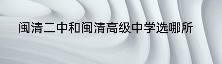 闽清二中和闽清高级中学选哪所