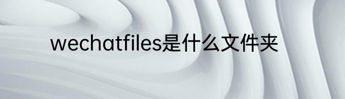 wechatfiles是什么文件夹