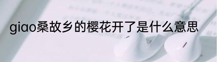 giao桑故乡的樱花开了是什么意思