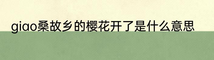 giao桑故乡的樱花开了是什么意思