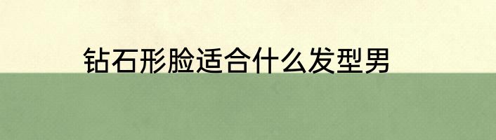 钻石形脸适合什么发型男