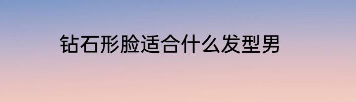 钻石形脸适合什么发型男