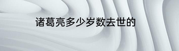 诸葛亮多少岁数去世的