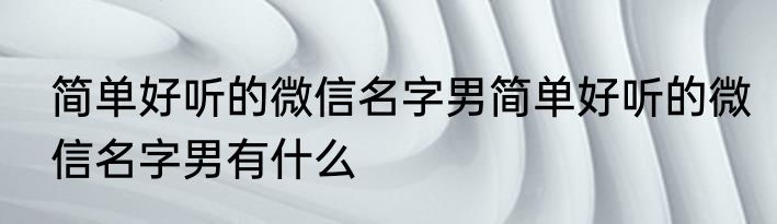 简单好听的微信名字男简单好听的微信名字男有什么