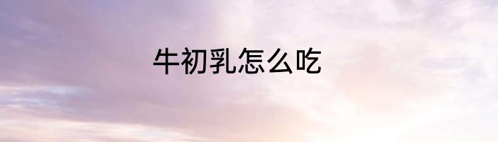 牛初乳怎么吃