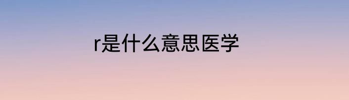 r是什么意思医学