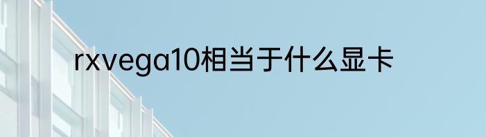 rxvega10相当于什么显卡