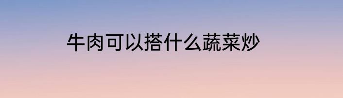 牛肉可以搭什么蔬菜炒