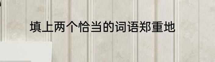 填上两个恰当的词语郑重地