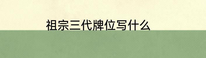祖宗三代牌位写什么