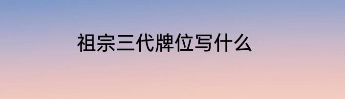 祖宗三代牌位写什么
