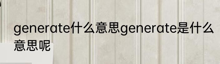 generate什么意思generate是什么意思呢