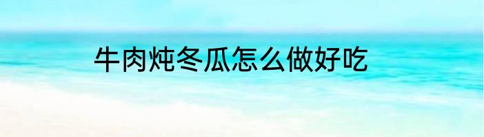 牛肉炖冬瓜怎么做好吃