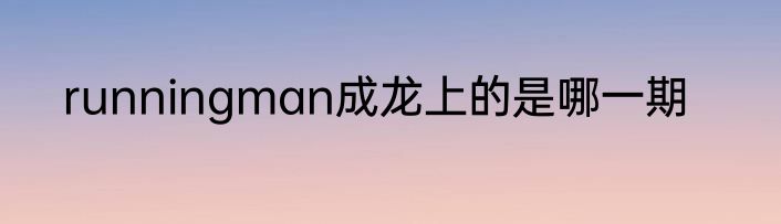 runningman成龙上的是哪一期
