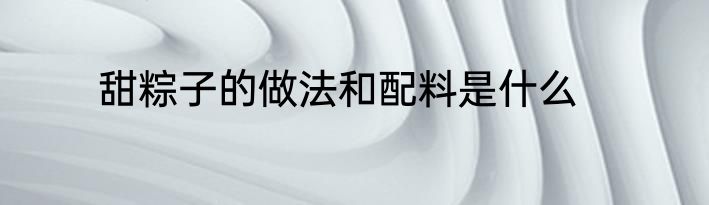 甜粽子的做法和配料是什么