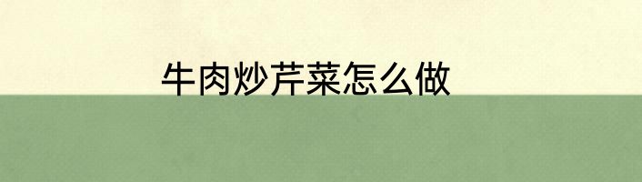 牛肉炒芹菜怎么做