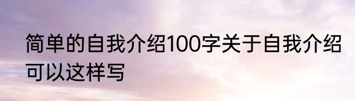 简单的自我介绍100字关于自我介绍可以这样写